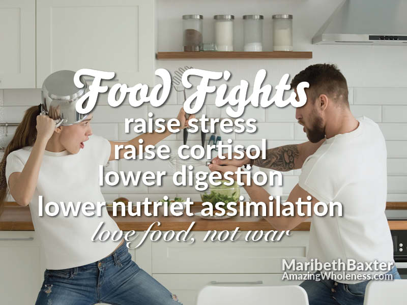 food fights = raise stress, raise cortisol, lower digestion, lower nutrient assimilation; love food not war